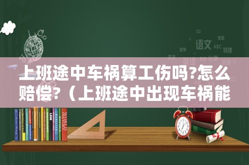 上班途中車禍算工傷嗎?怎么賠償?（上班途中出現車禍能報工傷嗎）