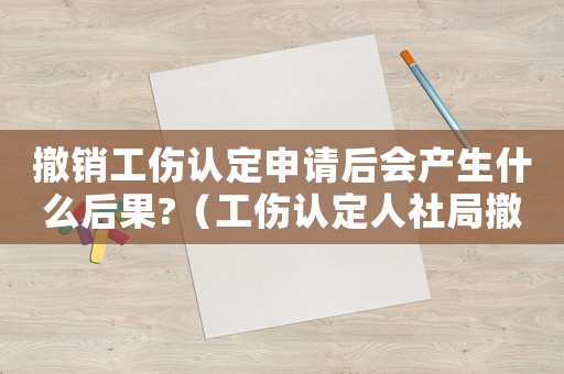 撤銷工傷認定申請后會產生什么后果?（工傷認定人社局撤銷）