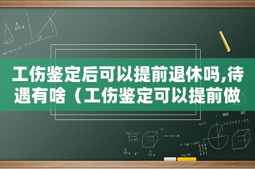 工傷鑒定后可以提前退休嗎,待遇有啥（工傷鑒定可以提前做嗎）