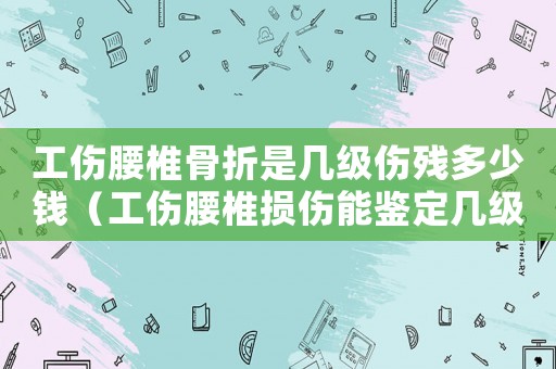 工傷腰椎骨折是幾級傷殘多少錢（工傷腰椎損傷能鑒定幾級）