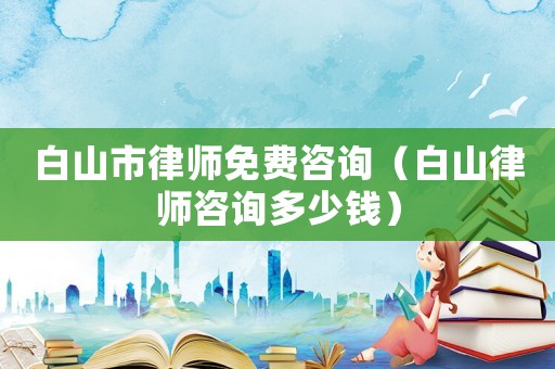 白山市律師免費咨詢（白山律師咨詢多少錢）