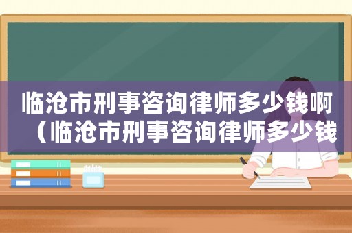 臨滄市刑事咨詢律師多少錢啊（臨滄市刑事咨詢律師多少錢）