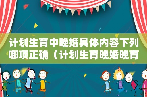 計劃生育中晚婚具體內容下列哪項正確（計劃生育晚婚晚育標準）