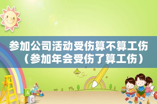 參加公司活動受傷算不算工傷（參加年會受傷了算工傷）