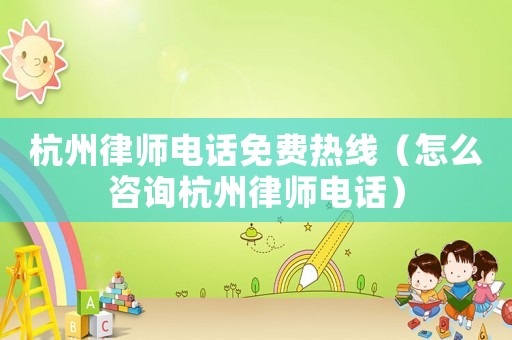 杭州律師電話免費熱線（怎么咨詢杭州律師電話）