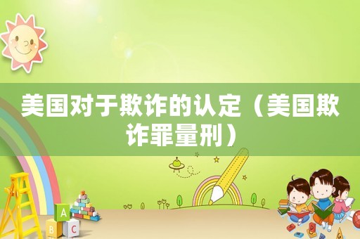 美國(guó)對(duì)于欺詐的認(rèn)定（美國(guó)欺詐罪量刑）