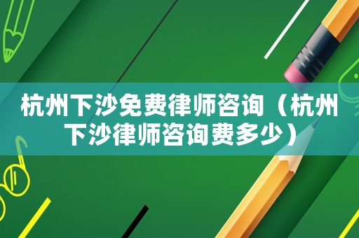 杭州下沙免費律師咨詢（杭州下沙律師咨詢費多少）
