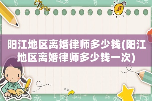陽江地區(qū)離婚律師多少錢(陽江地區(qū)離婚律師多少錢一次)