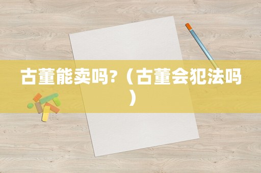 古董能賣嗎?（古董會犯法嗎）