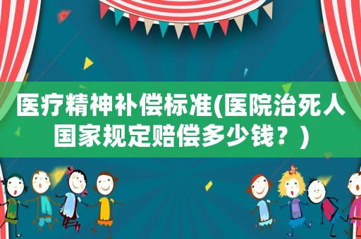 醫療精神補償標準(醫院治死人國家規定賠償多少錢？)