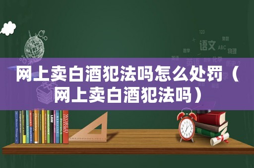 網上賣白酒犯法嗎怎么處罰（網上賣白酒犯法嗎）