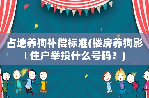 占地養(yǎng)狗補(bǔ)償標(biāo)準(zhǔn)(樓房養(yǎng)狗影呴住戶舉投什么號(hào)碼？)