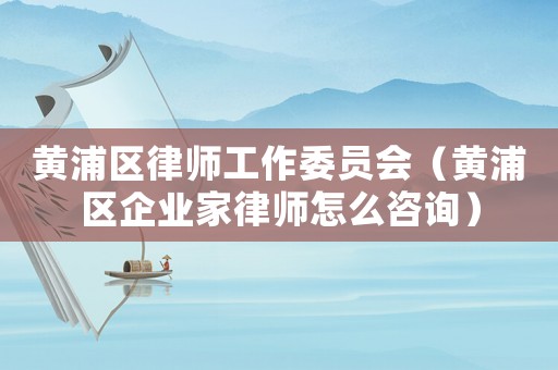 黃浦區(qū)律師工作委員會(huì)（黃浦區(qū)企業(yè)家律師怎么咨詢）