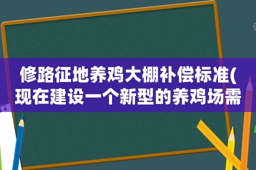 修路征地養雞大棚補償標準(現在建設一個新型的養雞場需要投資多少錢)