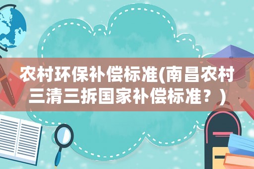 農村環保補償標準(南昌農村三清三拆國家補償標準？)