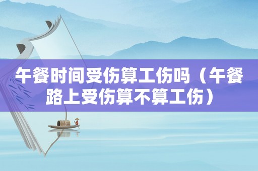 午餐時間受傷算工傷嗎（午餐路上受傷算不算工傷）