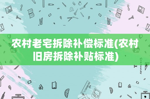 農(nóng)村老宅拆除補(bǔ)償標(biāo)準(zhǔn)(農(nóng)村舊房拆除補(bǔ)貼標(biāo)準(zhǔn))