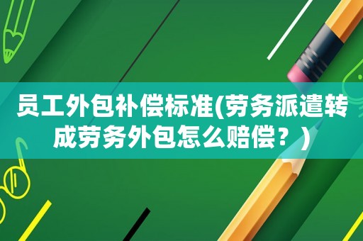 員工外包補償標準(勞務派遣轉成勞務外包怎么賠償？)