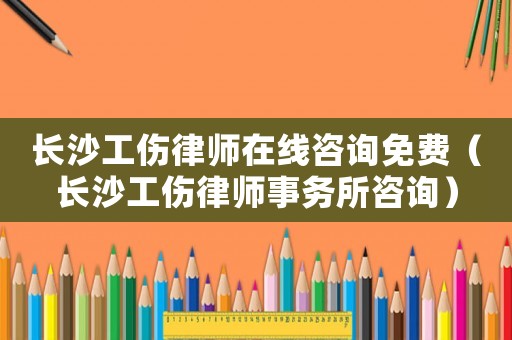 長沙工傷律師在線咨詢免費（長沙工傷律師事務所咨詢）