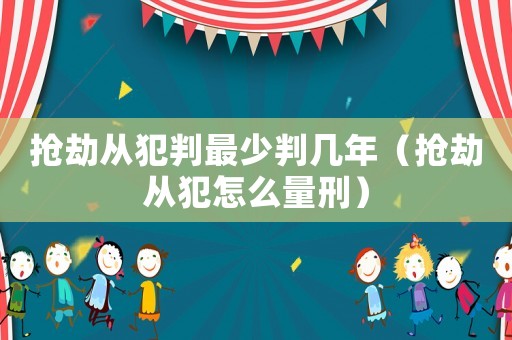 搶劫從犯判最少判幾年（搶劫從犯怎么量刑）
