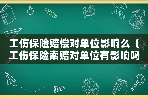 工傷保險賠償對單位影響么（工傷保險索賠對單位有影響嗎）