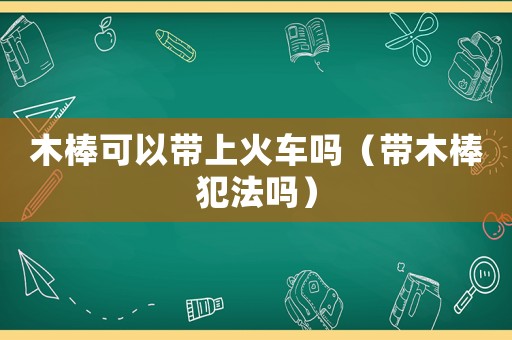 木棒可以帶上火車嗎（帶木棒犯法嗎）