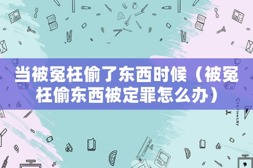 當(dāng)被冤枉偷了東西時(shí)候（被冤枉偷東西被定罪怎么辦）