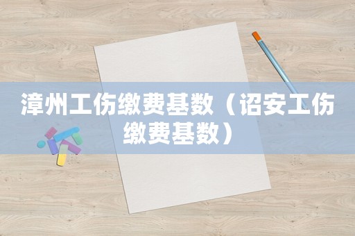 漳州工傷繳費(fèi)基數(shù)（詔安工傷繳費(fèi)基數(shù)）