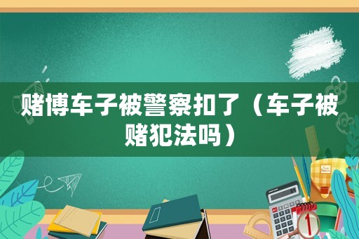 賭博車子被警察扣了（車子被賭犯法嗎）