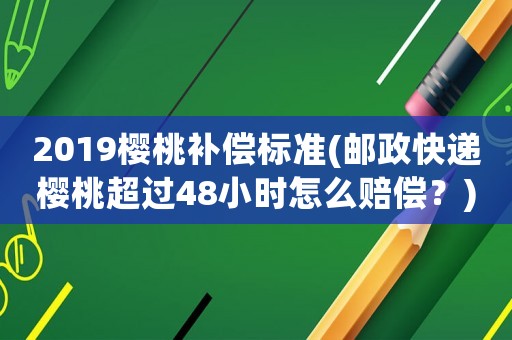 2019櫻桃補償標準(郵政快遞櫻桃超過48小時怎么賠償？)
