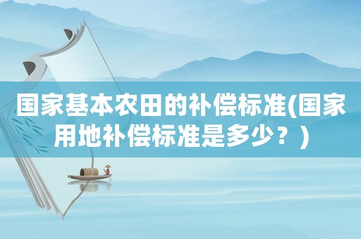 國家基本農田的補償標準(國家用地補償標準是多少？)