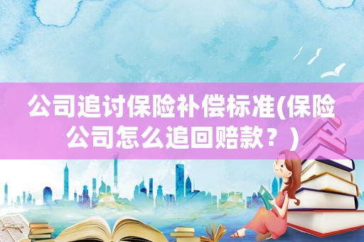 公司追討保險補償標準(保險公司怎么追回賠款？)