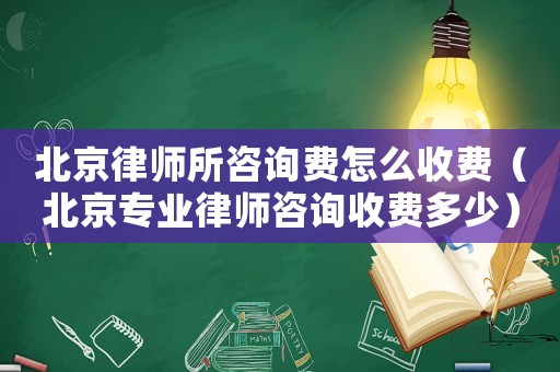 北京律師所咨詢費怎么收費（北京專業律師咨詢收費多少）