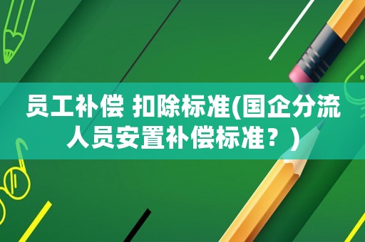 員工補償 扣除標準(國企分流人員安置補償標準？)
