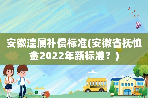 安徽遺屬補償標準(安徽省撫恤金2022年新標準？)
