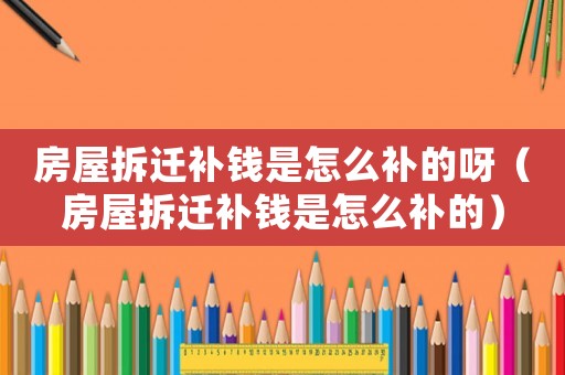 房屋拆遷補錢是怎么補的呀（房屋拆遷補錢是怎么補的）