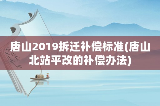 唐山2019拆遷補償標準(唐山北站平改的補償辦法)
