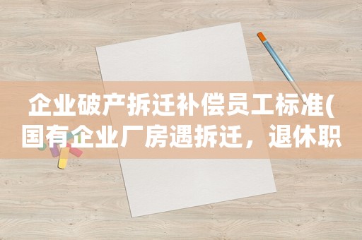 企業(yè)破產(chǎn)拆遷補償員工標(biāo)準(zhǔn)(國有企業(yè)廠房遇拆遷，退休職工是否有補償)