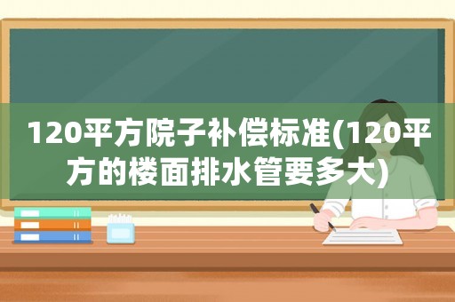120平方院子補償標準(120平方的樓面排水管要多大)