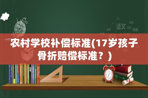 農(nóng)村學(xué)校補(bǔ)償標(biāo)準(zhǔn)(17歲孩子骨折賠償標(biāo)準(zhǔn)？)