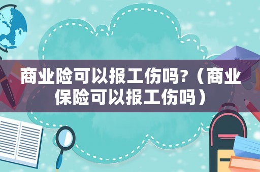商業險可以報工傷嗎?（商業保險可以報工傷嗎）