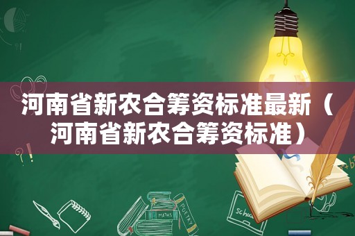 河南省新農(nóng)合籌資標(biāo)準(zhǔn)最新（河南省新農(nóng)合籌資標(biāo)準(zhǔn)）