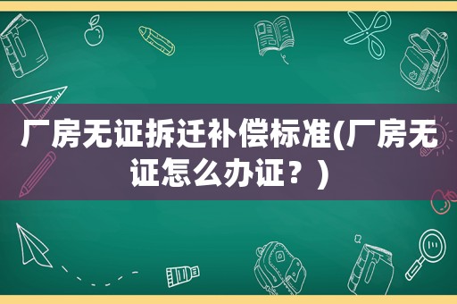 廠房無證拆遷補償標準(廠房無證怎么辦證？)