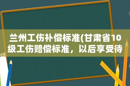 蘭州工傷補償標準(甘肅省10級工傷賠償標準，以后享受待遇？)