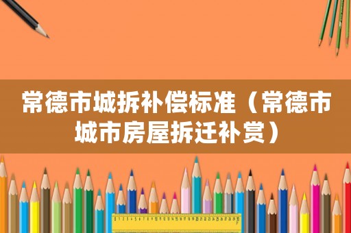 常德市城拆補償標準（常德市城市房屋拆遷補賞）