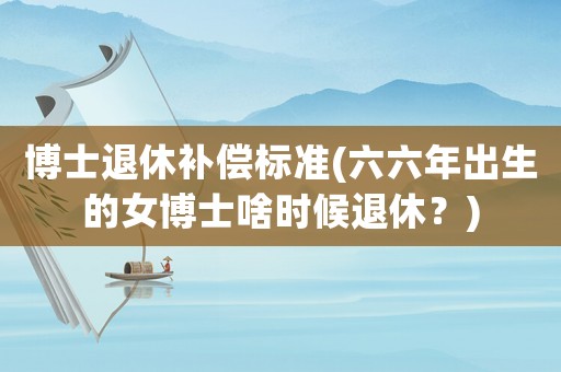 博士退休補償標準(六六年出生的女博士啥時候退休？)
