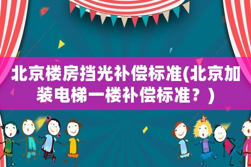 北京樓房擋光補償標準(北京加裝電梯一樓補償標準？)