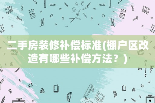 二手房裝修補償標準(棚戶區(qū)改造有哪些補償方法？)
