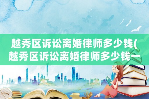 越秀區訴訟離婚律師多少錢(越秀區訴訟離婚律師多少錢一個月)