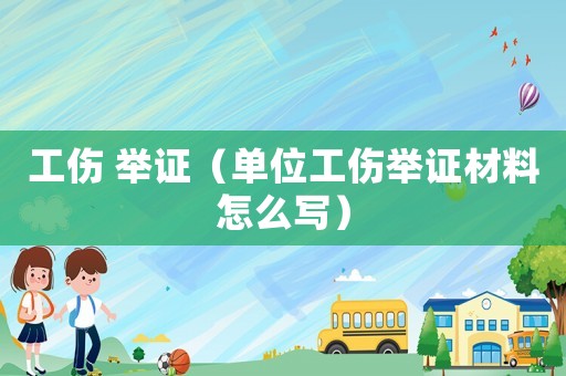 工傷 舉證（單位工傷舉證材料怎么寫(xiě)）